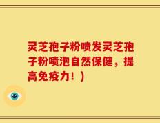 灵芝孢子粉喷发灵芝孢子粉喷泡自然保健，提高免疫力！)