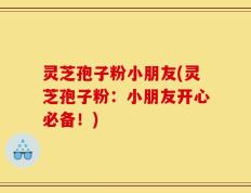 灵芝孢子粉小朋友(灵芝孢子粉：小朋友开心必备！)