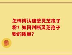 怎样辨认破壁灵芝孢子粉？如何判断灵芝孢子粉的质量？