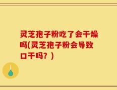 灵芝孢子粉吃了会干燥吗(灵芝孢子粉会导致口干吗？)