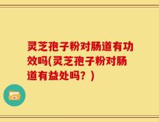 灵芝孢子粉对肠道有功效吗(灵芝孢子粉对肠道有益处吗？)