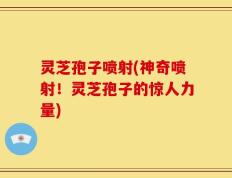 灵芝孢子喷射(神奇喷射！灵芝孢子的惊人力量)