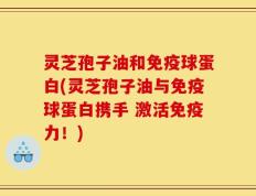 灵芝孢子油和免疫球蛋白(灵芝孢子油与免疫球蛋白携手 激活免疫力！)