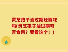 灵芝孢子油过期还能吃吗(灵芝孢子油过期可否食用？要看这个！)