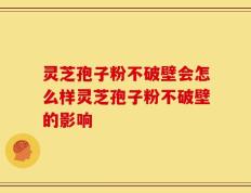 灵芝孢子粉不破壁会怎么样灵芝孢子粉不破壁的影响
