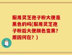 服用灵芝孢子粉大便是黑色的吗(服用灵芝孢子粉后大便颜色变黑？原因何在？)