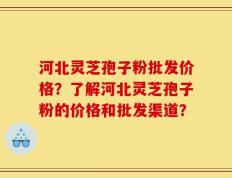 河北灵芝孢子粉批发价格？了解河北灵芝孢子粉的价格和批发渠道？