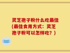 灵芝孢子粉什么吃最佳(最佳食用方式：灵芝孢子粉可以怎样吃？)