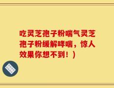 吃灵芝孢子粉喘气灵芝孢子粉缓解哮喘，惊人效果你想不到！)