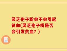 灵芝孢子粉会不会引起贫血(灵芝孢子粉是否会引发贫血？)