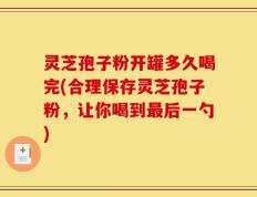 灵芝孢子粉开罐多久喝完(合理保存灵芝孢子粉，让你喝到最后一勺)