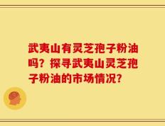 武夷山有灵芝孢子粉油吗？探寻武夷山灵芝孢子粉油的市场情况？