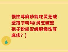 慢性荨麻疹能吃灵芝破壁孢子粉吗(灵芝破壁孢子粉能否缓解慢性荨麻疹？)