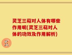 灵芝三萜对人体有哪些作用呢(灵芝三萜对人体的功效及作用解析)