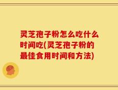 灵芝孢子粉怎么吃什么时间吃(灵芝孢子粉的最佳食用时间和方法)