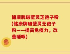 储康牌破壁灵芝孢子粉(储康牌破壁灵芝孢子粉——提高免疫力，改善睡眠)