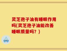 灵芝孢子油有睡眠作用吗(灵芝孢子油能改善睡眠质量吗？)
