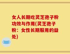 女人长期吃灵芝孢子粉功效与作用(灵芝孢子粉：女性长期服用的益处)