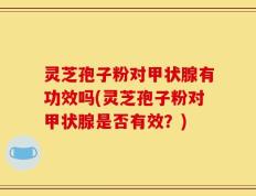 灵芝孢子粉对甲状腺有功效吗(灵芝孢子粉对甲状腺是否有效？)