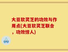 大豆软灵芝的功效与作用点(大豆软灵芝联合，功效惊人)