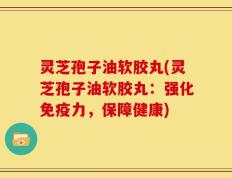 灵芝孢子油软胶丸(灵芝孢子油软胶丸：强化免疫力，保障健康)