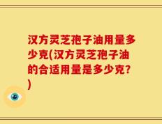 汉方灵芝孢子油用量多少克(汉方灵芝孢子油的合适用量是多少克？)