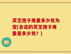 灵芝孢子用量多少克为宜(合适的灵芝孢子用量是多少克？)