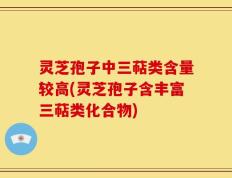 灵芝孢子中三萜类含量较高(灵芝孢子含丰富三萜类化合物)