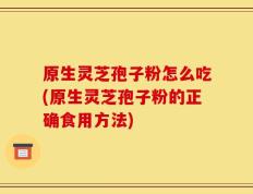 原生灵芝孢子粉怎么吃(原生灵芝孢子粉的正确食用方法)