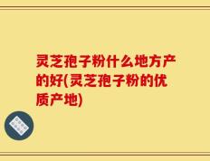 灵芝孢子粉什么地方产的好(灵芝孢子粉的优质产地)