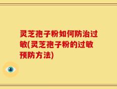 灵芝孢子粉如何防治过敏(灵芝孢子粉的过敏预防方法)