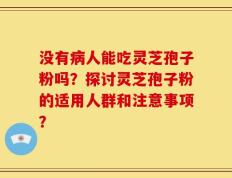没有病人能吃灵芝孢子粉吗？探讨灵芝孢子粉的适用人群和注意事项？