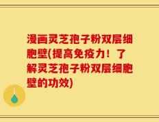 漫画灵芝孢子粉双层细胞壁(提高免疫力！了解灵芝孢子粉双层细胞壁的功效)