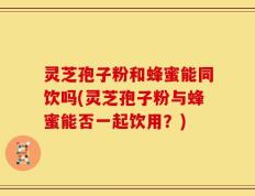 灵芝孢子粉和蜂蜜能同饮吗(灵芝孢子粉与蜂蜜能否一起饮用？)