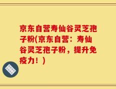 京东自营寿仙谷灵芝孢子粉(京东自营：寿仙谷灵芝孢子粉，提升免疫力！)