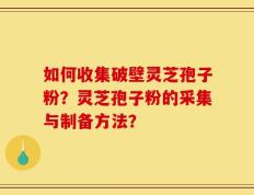 如何收集破壁灵芝孢子粉？灵芝孢子粉的采集与制备方法？