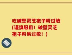 吃破壁灵芝孢子粉过敏(谨慎服用！破壁灵芝孢子粉易过敏！)
