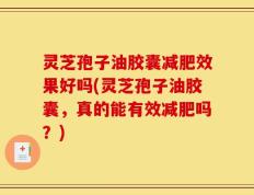 灵芝孢子油胶囊减肥效果好吗(灵芝孢子油胶囊，真的能有效减肥吗？)