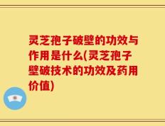 灵芝孢子破壁的功效与作用是什么(灵芝孢子壁破技术的功效及药用价值)