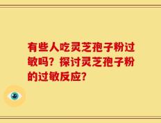 有些人吃灵芝孢子粉过敏吗？探讨灵芝孢子粉的过敏反应？