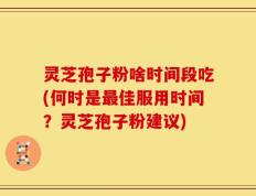 灵芝孢子粉啥时间段吃(何时是最佳服用时间？灵芝孢子粉建议)