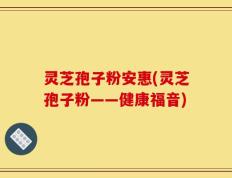 灵芝孢子粉安惠(灵芝孢子粉——健康福音)