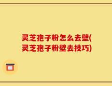 灵芝孢子粉怎么去壁(灵芝孢子粉壁去技巧)