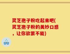 灵芝孢子粉吃起来吧(灵芝孢子粉的美妙口感，让你欲罢不能)