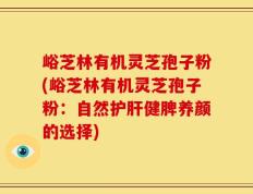 峪芝林有机灵芝孢子粉(峪芝林有机灵芝孢子粉：自然护肝健脾养颜的选择)