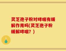 灵芝孢子粉对哮喘有缓解作用吗(灵芝孢子粉缓解哮喘？)