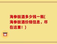 海参肽酒多少钱一瓶(海参肽酒价格信息，尽在这里！)