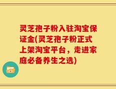灵芝孢子粉入驻淘宝保证金(灵芝孢子粉正式上架淘宝平台，走进家庭必备养生之选)