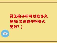 灵芝孢子粉可以吃多久见效(灵芝孢子粉多久见效？)