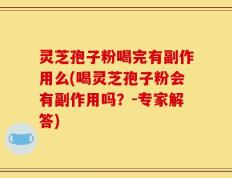 灵芝孢子粉喝完有副作用么(喝灵芝孢子粉会有副作用吗？-专家解答)
